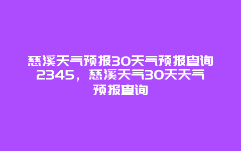 慈溪天气预报30天气预报查询2345，慈溪天气30天天气预报查询