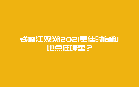 钱塘江观潮2021更佳时间和地点在哪里？