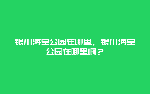 银川海宝公园在哪里，银川海宝公园在哪里啊？