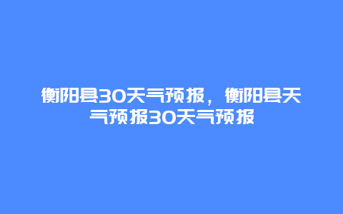 衡阳县30天气预报，衡阳县天气预报30天气预报