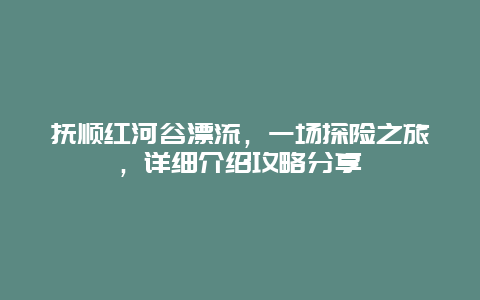 抚顺红河谷漂流，一场探险之旅，详细介绍攻略分享