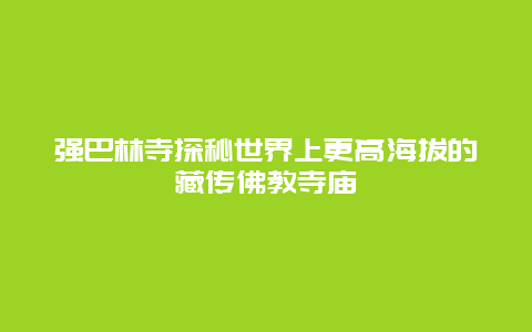 强巴林寺探秘世界上更高海拔的藏传佛教寺庙