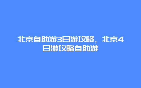 北京自助游3日游攻略，北京4日游攻略自助游