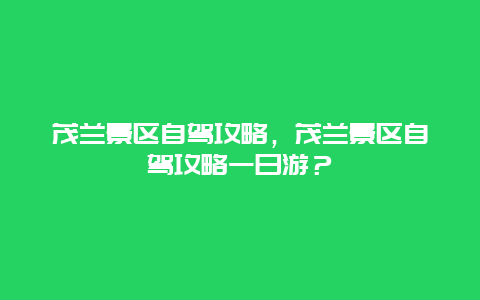 茂兰景区自驾攻略，茂兰景区自驾攻略一日游？