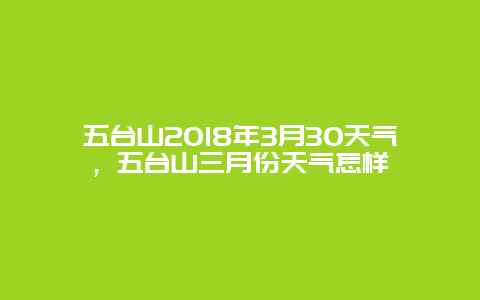 五台山2018年3月30天气，五台山三月份天气怎样