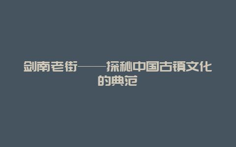 剑南老街——探秘中国古镇文化的典范