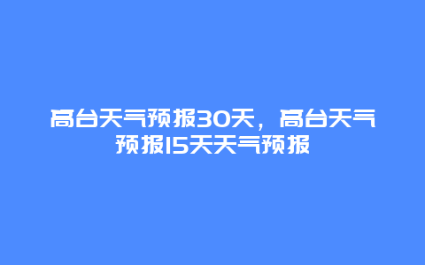 高台天气预报30天，高台天气预报15天天气预报