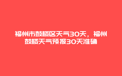 福州市鼓楼区天气30天，福州鼓楼天气预报30天准确