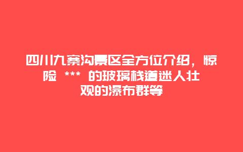 四川九寨沟景区全方位介绍，惊险 *** 的玻璃栈道迷人壮观的瀑布群等