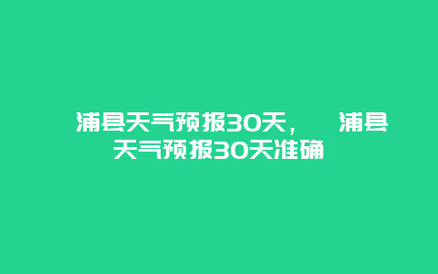 溆浦县天气预报30天，溆浦县天气预报30天准确