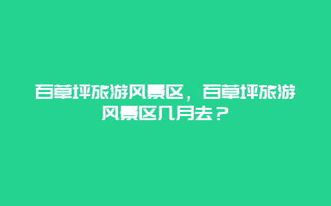 百草坪旅游风景区，百草坪旅游风景区几月去？