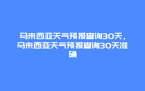 马来西亚天气预报查询30天，马来西亚天气预报查询30天准确