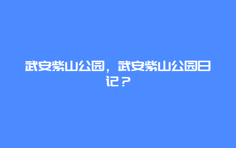 武安紫山公园，武安紫山公园日记？