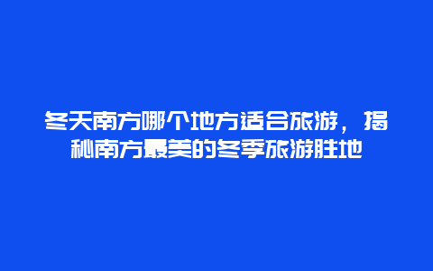 冬天南方哪个地方适合旅游，揭秘南方最美的冬季旅游胜地