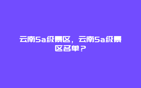 云南5a级景区，云南5a级景区名单？