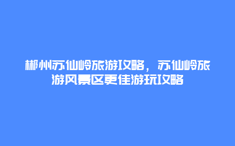 郴州苏仙岭旅游攻略，苏仙岭旅游风景区更佳游玩攻略