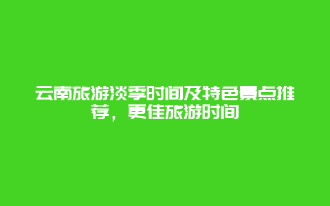 云南旅游淡季时间及特色景点推荐，更佳旅游时间