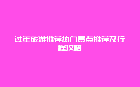 过年旅游推荐热门景点推荐及行程攻略