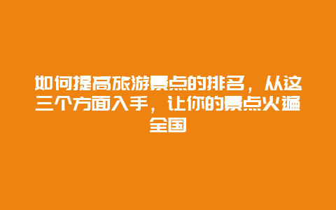 如何提高旅游景点的排名，从这三个方面入手，让你的景点火遍全国