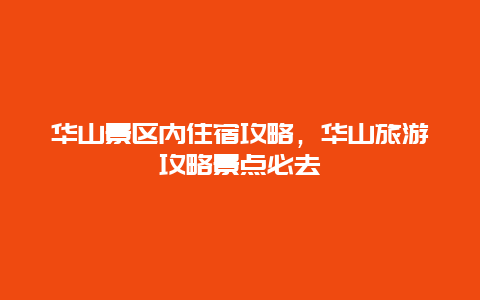 华山景区内住宿攻略，华山旅游攻略景点必去