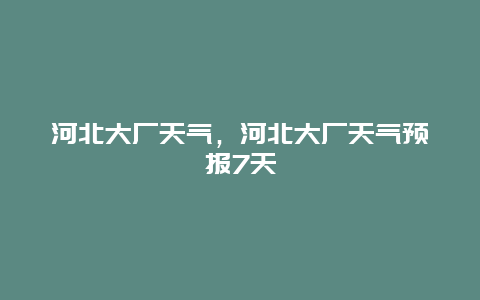 河北大厂天气，河北大厂天气预报7天