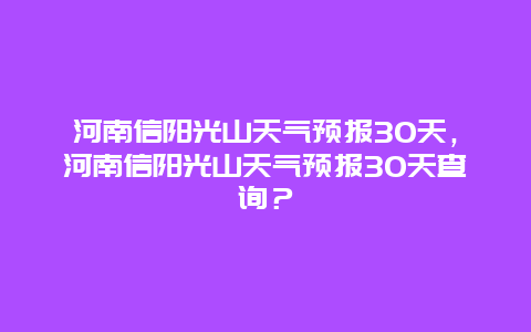 河南信阳光山天气预报30天，河南信阳光山天气预报30天查询？