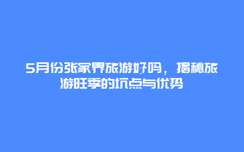 5月份张家界旅游好吗，揭秘旅游旺季的坑点与优势