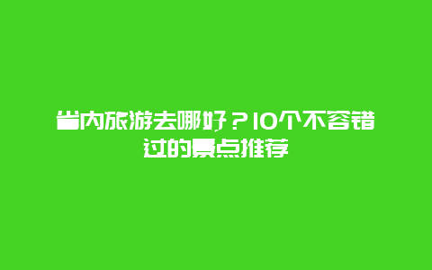 省内旅游去哪好？10个不容错过的景点推荐