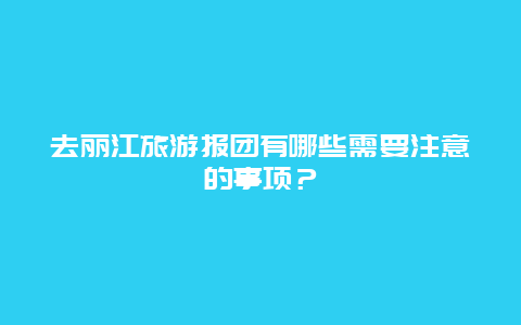 去丽江旅游报团有哪些需要注意的事项？