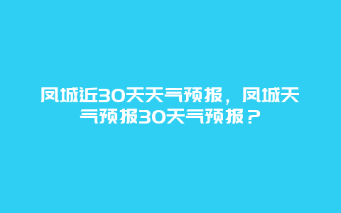 凤城近30天天气预报，凤城天气预报30天气预报？