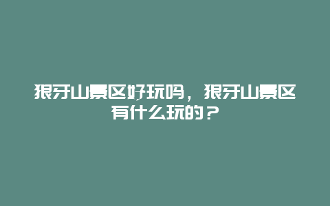 狼牙山景区好玩吗，狼牙山景区有什么玩的？