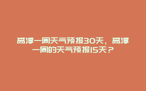 高淳一周天气预报30天，高淳一周的天气预报15天？