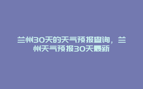 兰州30天的天气预报查询，兰州天气预报30天最新