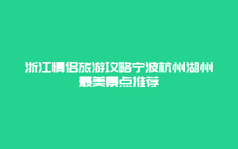 浙江情侣旅游攻略宁波杭州湖州最美景点推荐