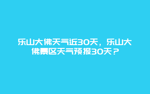 乐山大佛天气近30天，乐山大佛景区天气预报30天？