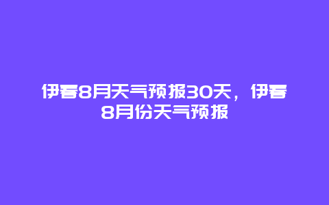 伊春8月天气预报30天，伊春8月份天气预报