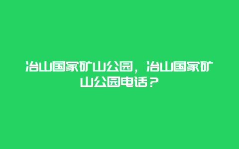 冶山国家矿山公园，冶山国家矿山公园电话？