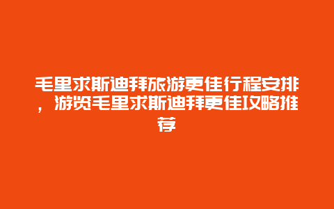 毛里求斯迪拜旅游更佳行程安排，游览毛里求斯迪拜更佳攻略推荐