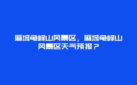 麻城龟峰山风景区，麻城龟峰山风景区天气预报？