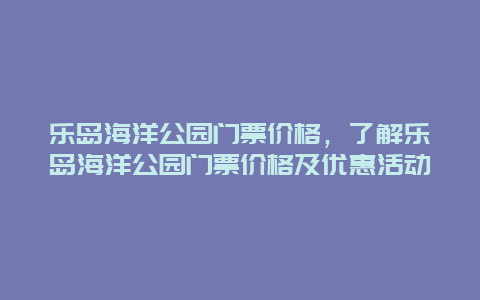 乐岛海洋公园门票价格，了解乐岛海洋公园门票价格及优惠活动