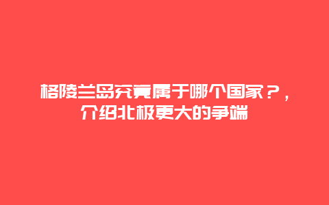 格陵兰岛究竟属于哪个国家？，介绍北极更大的争端