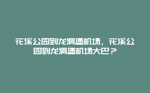 花溪公园到龙洞堡机场，花溪公园到龙洞堡机场大巴？