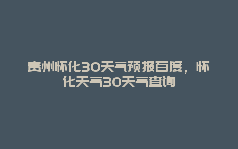 贵州怀化30天气预报百度，怀化天气30天气查询