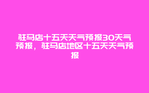 驻马店十五天天气预报30天气预报，驻马店地区十五天天气预报