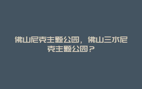 佛山尼克主题公园，佛山三水尼克主题公园？