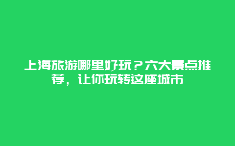 上海旅游哪里好玩？六大景点推荐，让你玩转这座城市