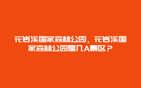 花岩溪国家森林公园，花岩溪国家森林公园是几A景区？