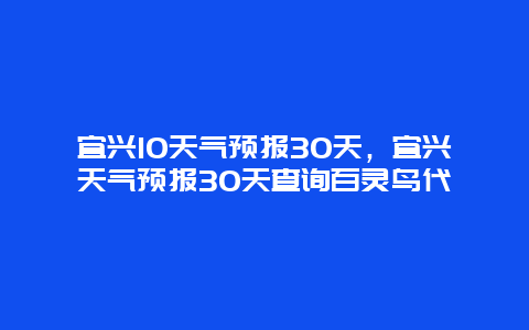 宜兴10天气预报30天，宜兴天气预报30天查询百灵鸟代