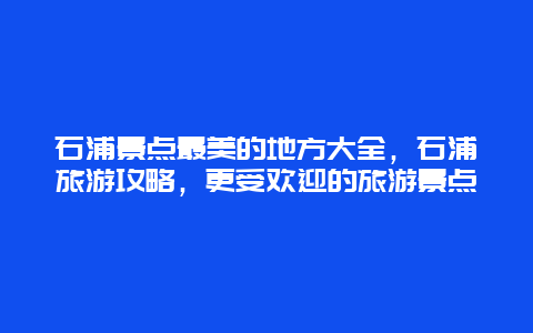 石浦景点最美的地方大全，石浦旅游攻略，更受欢迎的旅游景点