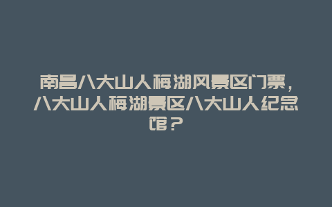 南昌八大山人梅湖风景区门票，八大山人梅湖景区八大山人纪念馆？